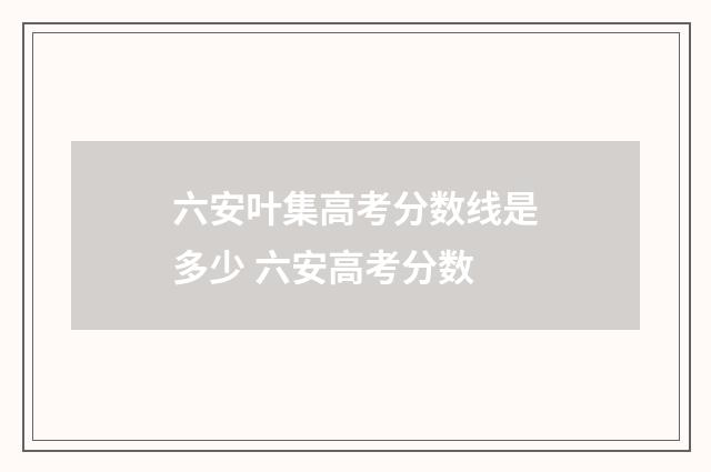 六安叶集高考分数线是多少 六安高考分数