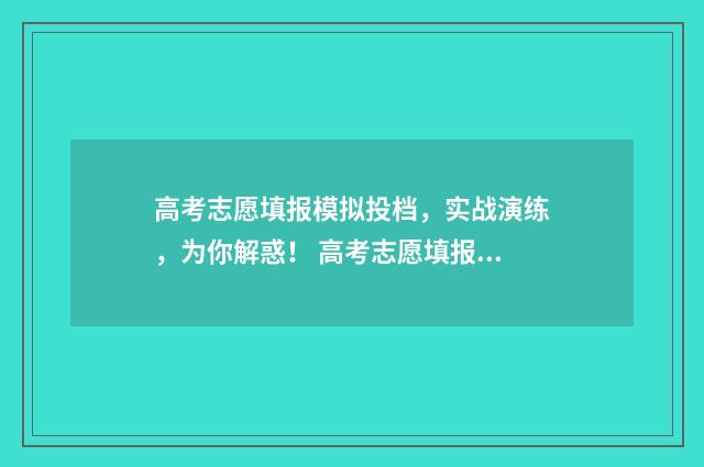 高考志愿填报模拟投档，实战演练，为你解惑！ 高考志愿填报模拟填报系统