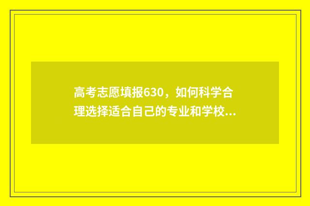 高考志愿填报630，如何科学合理选择适合自己的专业和学校？ 高考志愿填报怎么填报