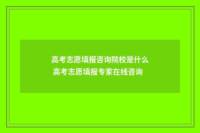 高考志愿填报咨询院校是什么 高考志愿填报专家在线咨询