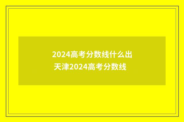 2024高考分数线什么出 天津2024高考分数线