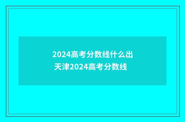 2024高考分数线什么出 天津2024高考分数线