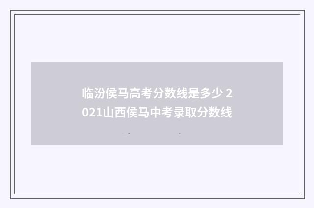 临汾侯马高考分数线是多少 2021山西侯马中考录取分数线
