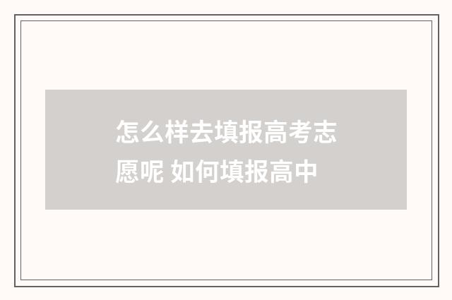 怎么样去填报高考志愿呢 如何填报高中