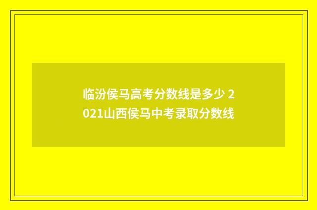 临汾侯马高考分数线是多少 2021山西侯马中考录取分数线
