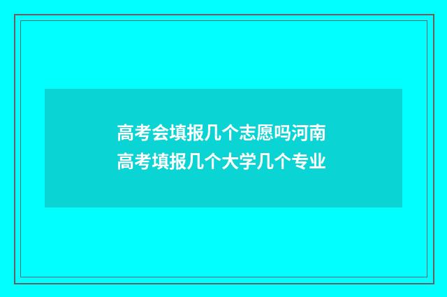 高考会填报几个志愿吗河南 高考填报几个大学几个专业