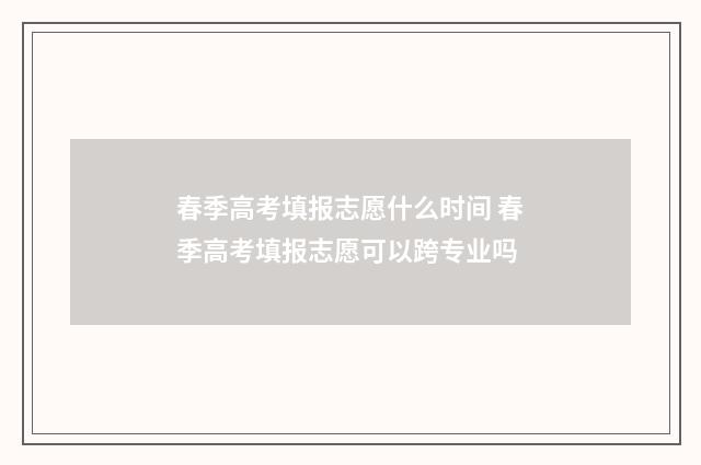 春季高考填报志愿什么时间 春季高考填报志愿可以跨专业吗