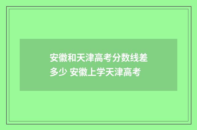 安徽和天津高考分数线差多少 安徽上学天津高考