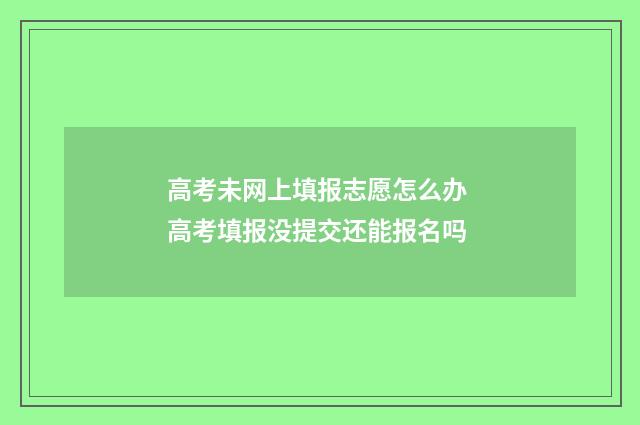 高考未网上填报志愿怎么办 高考填报没提交还能报名吗