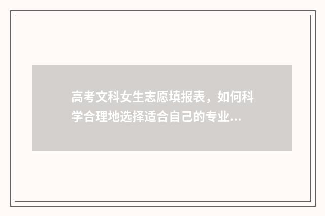 高考文科女生志愿填报表,如何科学合理地选择适合自己的专业? 高考女生文科报什么专业好