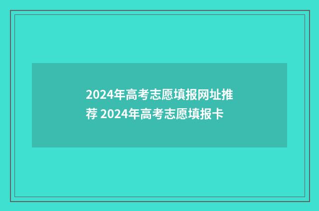 2024年高考志愿填报网址推荐 2024年高考志愿填报卡