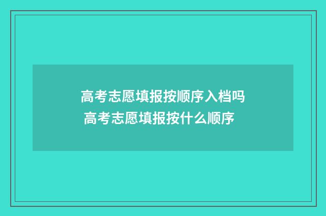 高考志愿填报按顺序入档吗 高考志愿填报按什么顺序