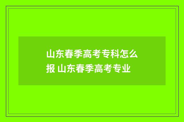 山东春季高考专科怎么报 山东春季高考专业
