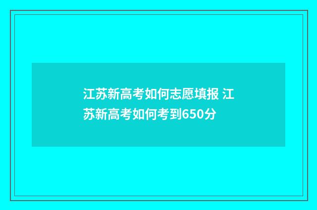 江苏新高考如何志愿填报 江苏新高考如何考到650分