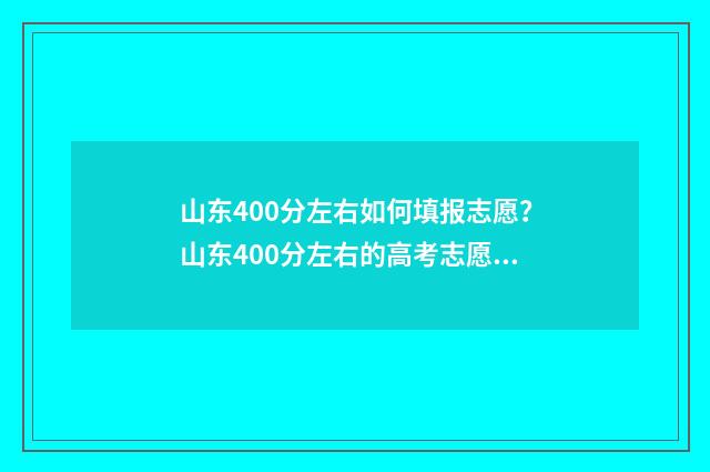 山东400分左右如何填报志愿?山东400分左右的高考志愿填报指导 山东考生400分能上哪