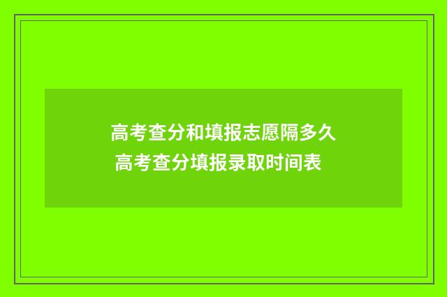 高考查分和填报志愿隔多久 高考查分填报录取时间表