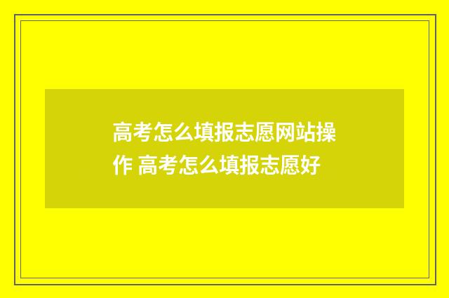高考怎么填报志愿网站操作 高考怎么填报志愿好
