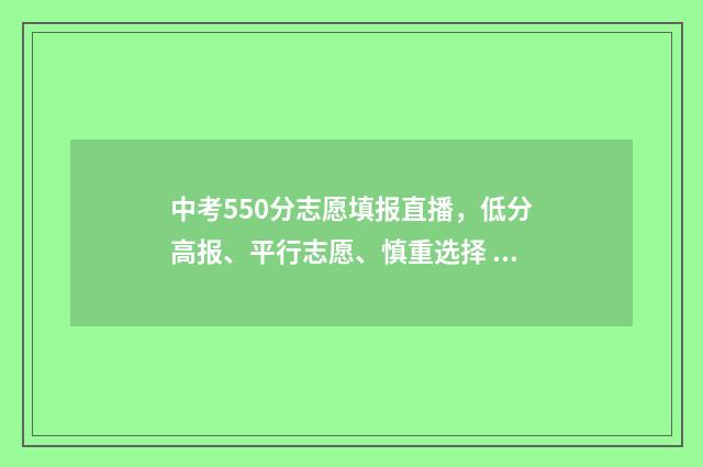 中考550分志愿填报直播，低分高报、平行志愿、慎重选择 中考550分什么概念