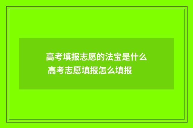 高考填报志愿的法宝是什么 高考志愿填报怎么填报