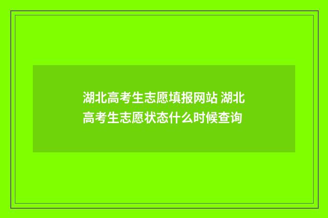 湖北高考生志愿填报网站 湖北高考生志愿状态什么时候查询