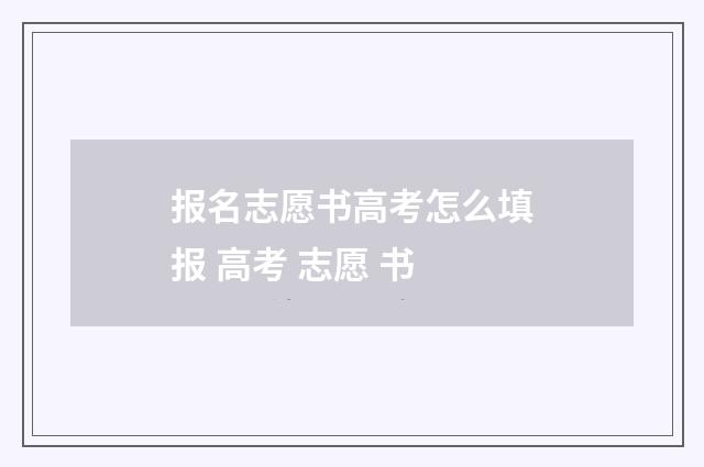 报名志愿书高考怎么填报 高考 志愿 书