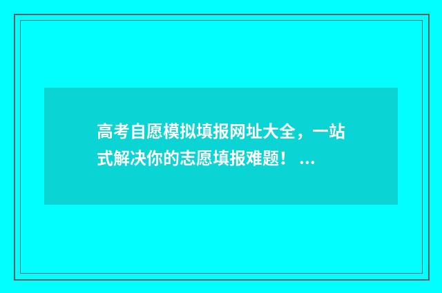 高考自愿模拟填报网址大全，一站式解决你的志愿填报难题！ 高考自愿模拟填报官方网站