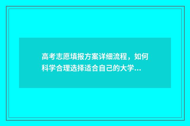 高考志愿填报方案详细流程，如何科学合理选择适合自己的大学专业？ 高考志愿填报方法有哪些