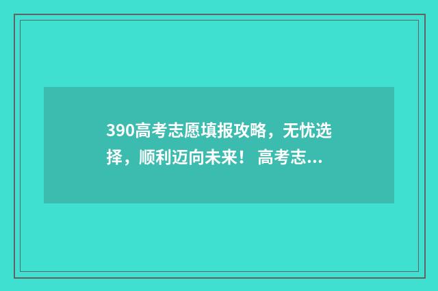390高考志愿填报攻略，无忧选择，顺利迈向未来！ 高考志愿填报.131