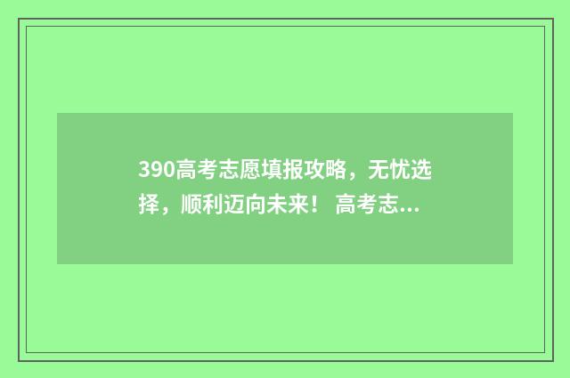 390高考志愿填报攻略，无忧选择，顺利迈向未来！ 高考志愿填报.131