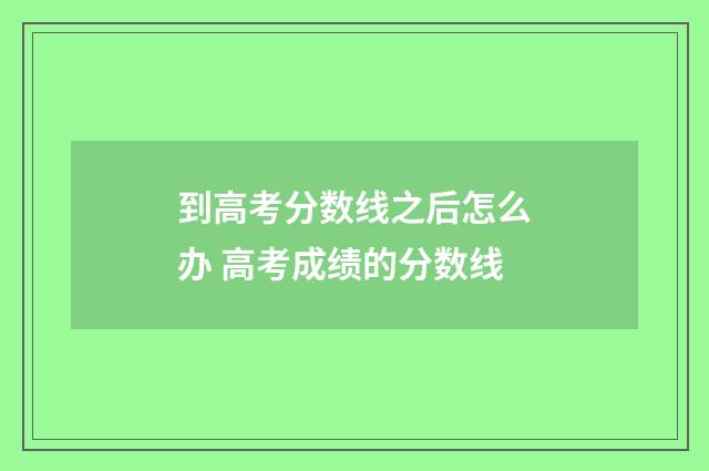 到高考分数线之后怎么办 高考成绩的分数线