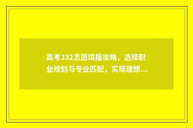高考332志愿填报攻略，选择职业规划与专业匹配，实现理想之路！ 高考332能上本科吗