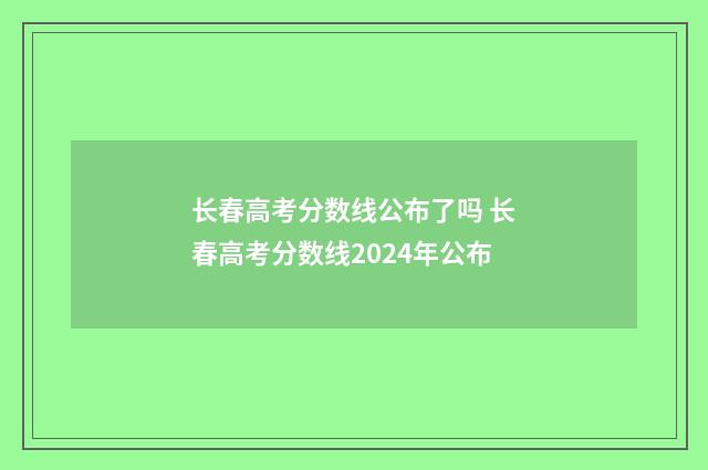 长春高考分数线公布了吗 长春高考分数线2024年公布
