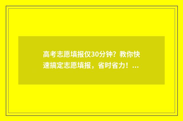 高考志愿填报仅30分钟？教你快速搞定志愿填报，省时省力！ 高考填报志愿只能填一次吗