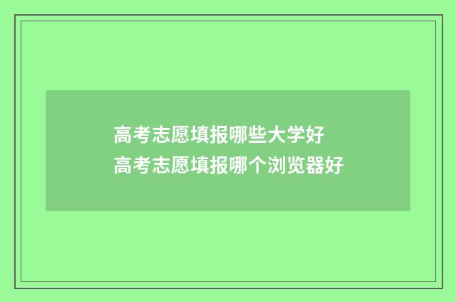 高考志愿填报哪些大学好 高考志愿填报哪个浏览器好