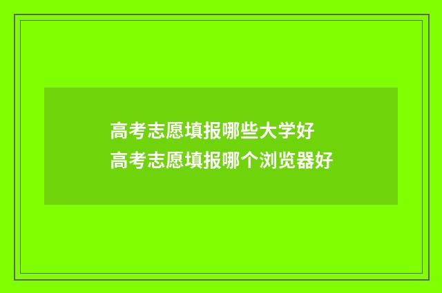 高考志愿填报哪些大学好 高考志愿填报哪个浏览器好