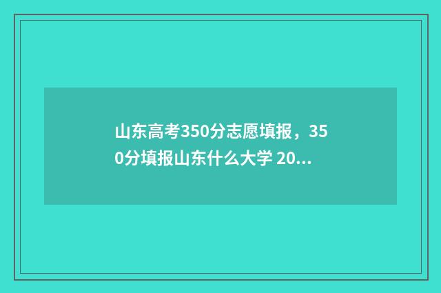 山东高考350分志愿填报，350分填报山东什么大学 2021年山东高考350分能上什么大学