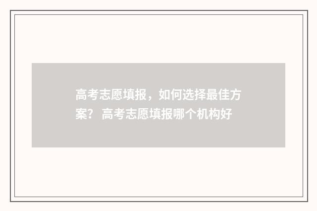 高考志愿填报，如何选择最佳方案？ 高考志愿填报哪个机构好