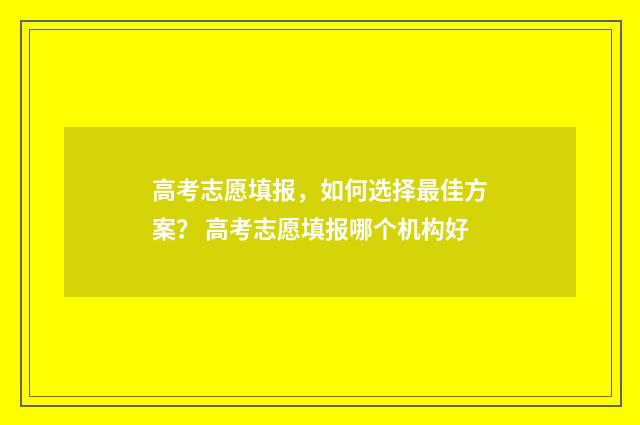 高考志愿填报，如何选择最佳方案？ 高考志愿填报哪个机构好