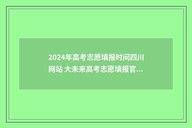 2024年高考志愿填报时间四川网站 大未来高考志愿填报官网