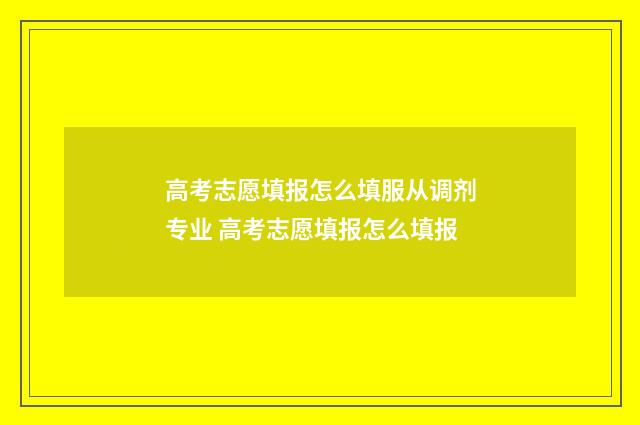 高考志愿填报怎么填服从调剂专业 高考志愿填报怎么填报