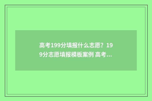 高考199分填报什么志愿？199分志愿填报模板案例 高考91分可以报考吗