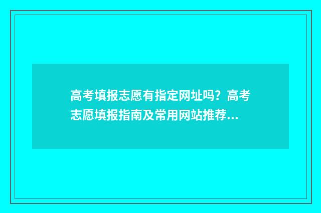 高考填报志愿有指定网址吗？高考志愿填报指南及常用网站推荐 高考填报志愿有多少个志愿
