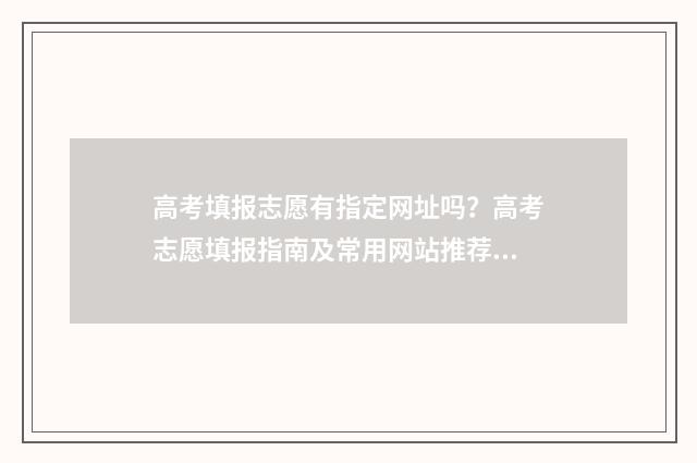 高考填报志愿有指定网址吗？高考志愿填报指南及常用网站推荐 高考填报志愿有多少个志愿