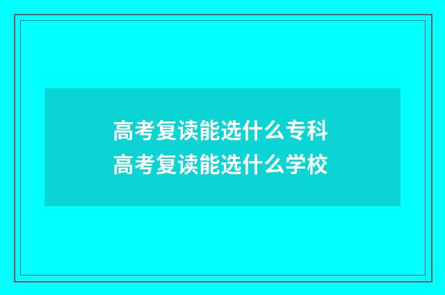 高考复读能选什么专科 高考复读能选什么学校
