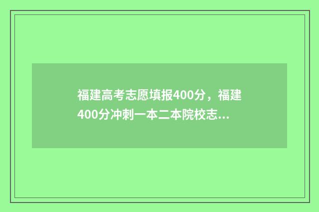 福建高考志愿填报400分，福建400分冲刺一本二本院校志愿推荐 福建高考志愿填报
