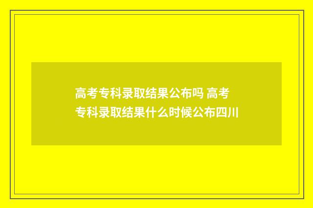 高考专科录取结果公布吗 高考专科录取结果什么时候公布四川