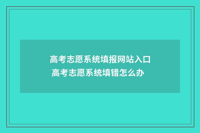 高考志愿系统填报网站入口 高考志愿系统填错怎么办