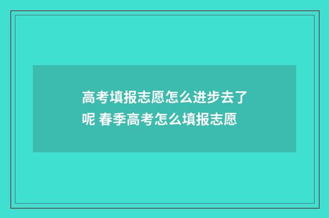 高考填报志愿怎么进步去了呢 春季高考怎么填报志愿