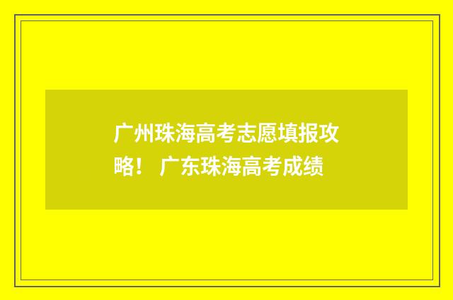 广州珠海高考志愿填报攻略！ 广东珠海高考成绩