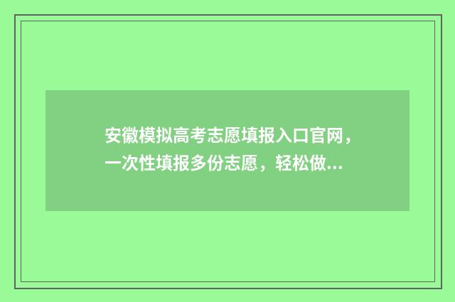 安徽模拟高考志愿填报入口官网，一次性填报多份志愿，轻松做好大学梦！ 安徽模拟高考志愿入口